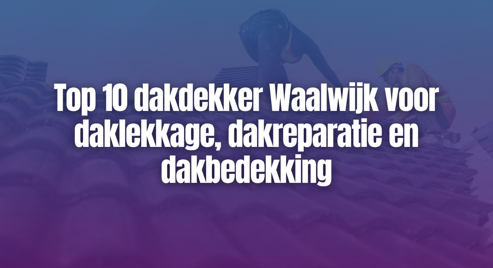 Top 10 dakdekker Waalwijk voor daklekkage, dakreparatie en dakbedekking