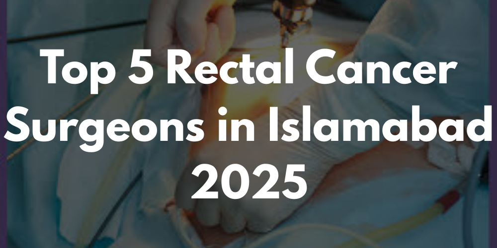 Top 5 Rectal Cancer Surgeons in Islamabad – 2025