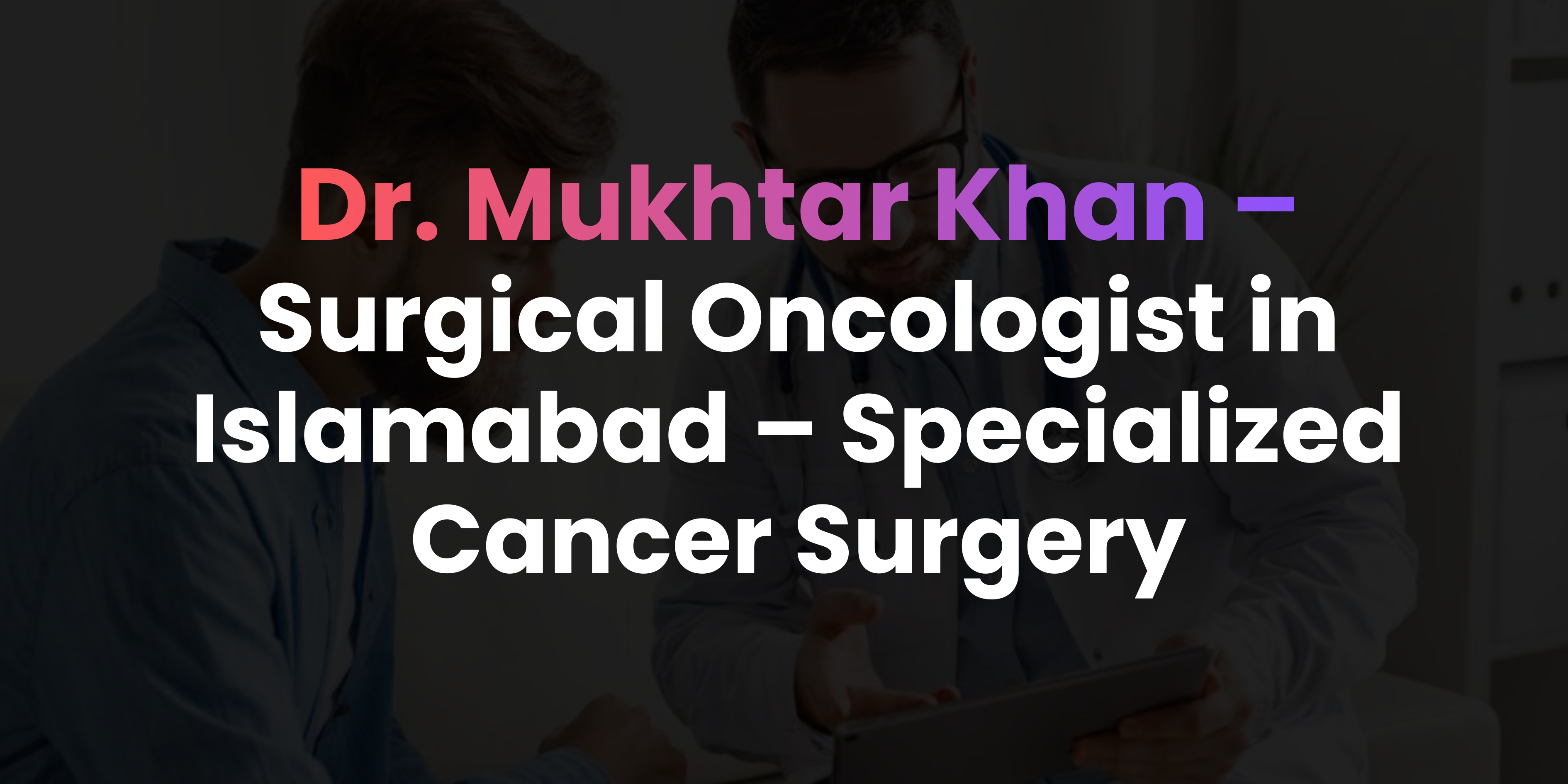 Surgical Oncologist in Islamabad – Specialized Cancer Surgery