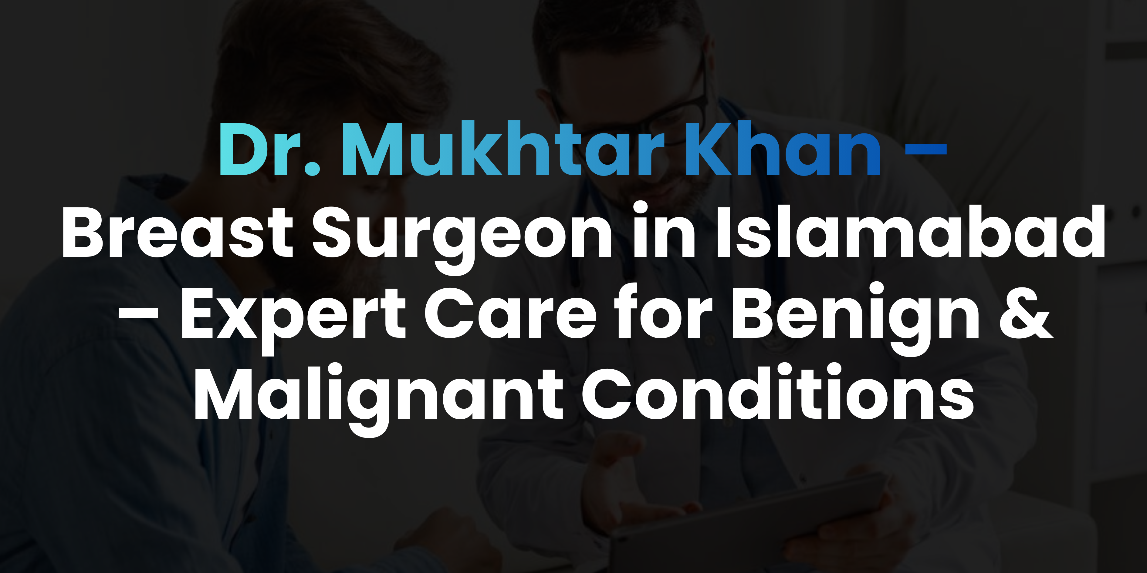 Breast Surgeon in Islamabad – Expert Care for Benign & Malignant Conditions