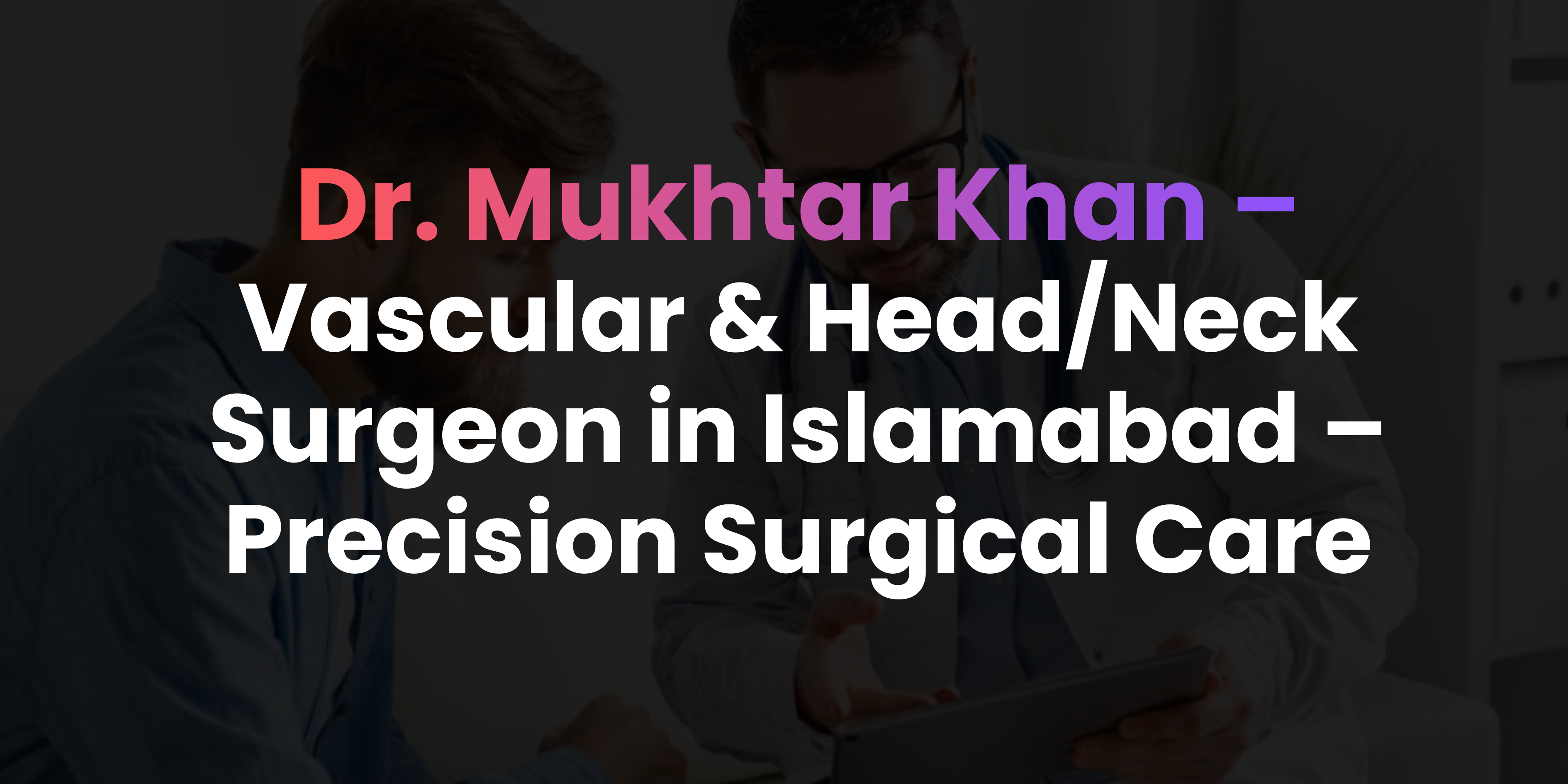 Vascular & Head/Neck Surgeon in Islamabad – Precision Surgical Care